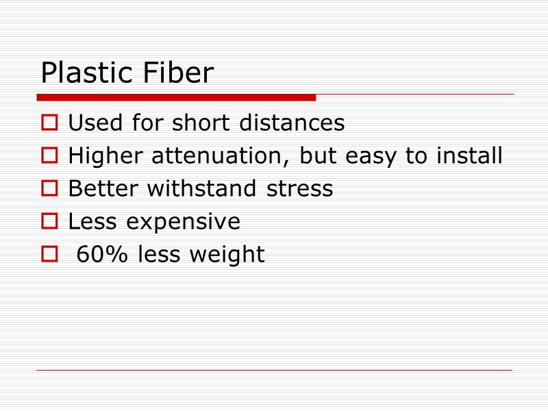 Plastic Fiber Used for short distances  Higher attenuation, but easy to install Better